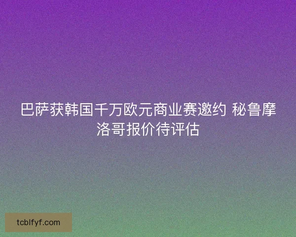 巴萨获韩国千万欧元商业赛邀约 秘鲁摩洛哥报价待评估
