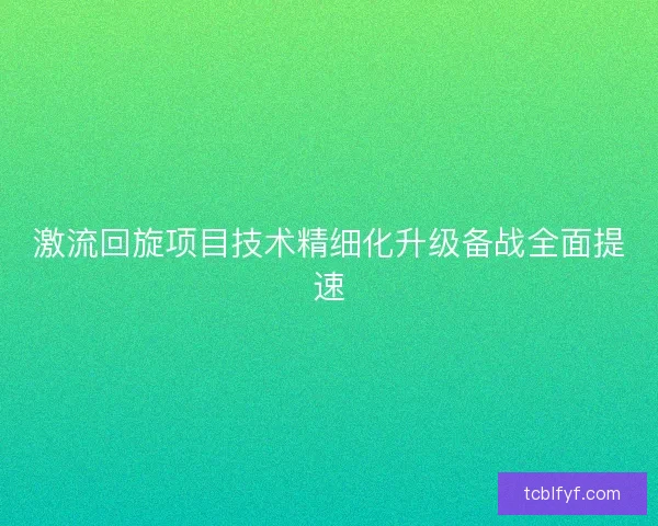 激流回旋项目技术精细化升级备战全面提速