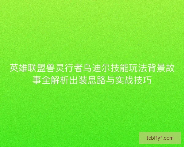 英雄联盟兽灵行者乌迪尔技能玩法背景故事全解析出装思路与实战技巧