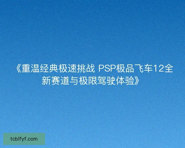 《重温经典极速挑战 PSP极品飞车12全新赛道与极限驾驶体验》