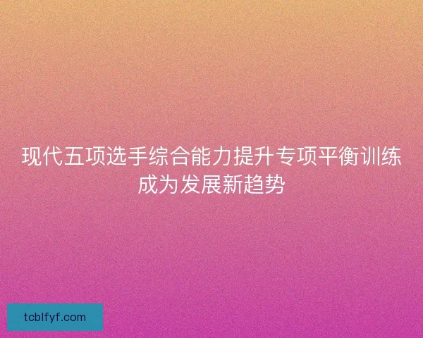 现代五项选手综合能力提升专项平衡训练成为发展新趋势
