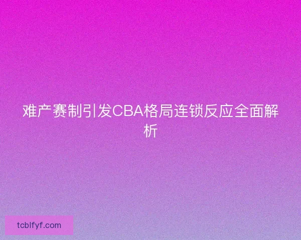 难产赛制引发CBA格局连锁反应全面解析
