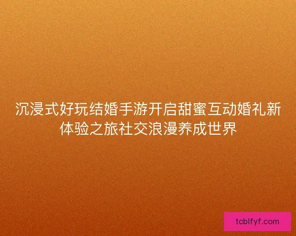 沉浸式好玩结婚手游开启甜蜜互动婚礼新体验之旅社交浪漫养成世界